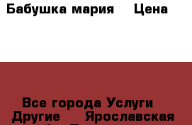 Бабушка мария  › Цена ­ 500 - Все города Услуги » Другие   . Ярославская обл.,Переславль-Залесский г.